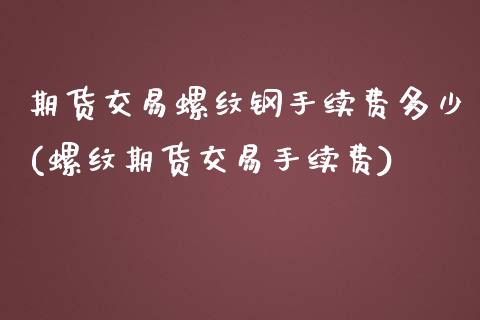 期货交易螺纹钢手续费多少(螺纹期货交易手续费)_https://www.zztgc.com_黄金期货_第1张