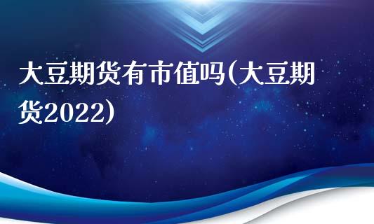 大豆期货有市值吗(大豆期货2022)_https://www.zztgc.com_期货行情_第1张