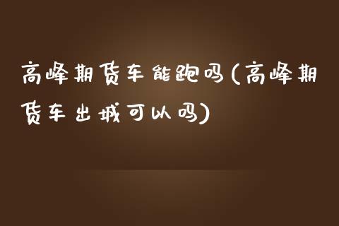 高峰期货车能跑吗(高峰期货车出城可以吗)_https://www.zztgc.com_期货直播_第1张