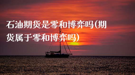 石油期货是零和博弈吗(期货属于零和博弈吗)_https://www.zztgc.com_期货入门_第1张