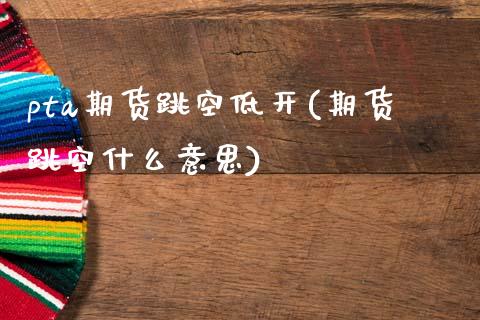 pta期货跳空低开(期货跳空什么意思)_https://www.zztgc.com_期货直播_第1张