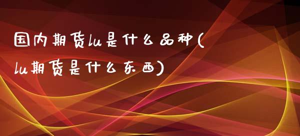 国内期货lu是什么品种(lu期货是什么东西)_https://www.zztgc.com_期货入门_第1张
