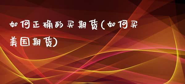 如何正确的买期货(如何买美国期货)_https://www.zztgc.com_期货直播_第1张