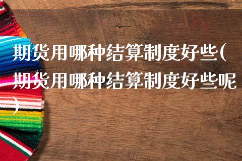 期货用哪种结算制度好些(期货用哪种结算制度好些呢)_https://www.zztgc.com_黄金期货_第1张