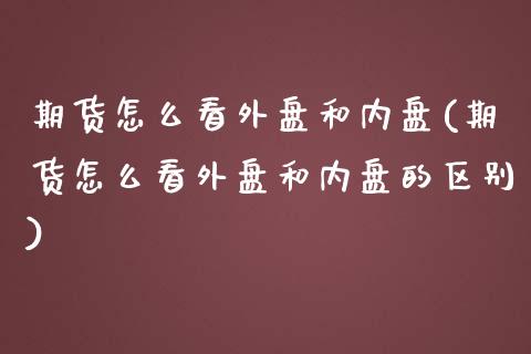 期货怎么看外盘和内盘(期货怎么看外盘和内盘的区别)_https://www.zztgc.com_期货直播_第1张
