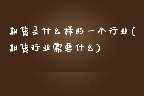 期货是什么样的一个行业(期货行业需要什么)_https://www.zztgc.com_期货入门_第1张