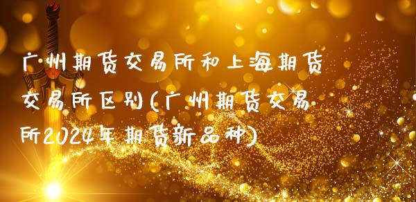 广州期货交易所和上海期货交易所区别(广州期货交易所2024年期货新品种)_https://www.zztgc.com_黄金期货_第1张