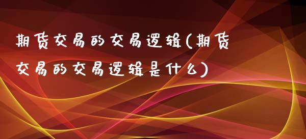 期货交易的交易逻辑(期货交易的交易逻辑是什么)_https://www.zztgc.com_期货直播_第1张