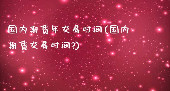 国内期货年交易时间(国内期货交易时间?)_https://www.zztgc.com_原油期货_第1张