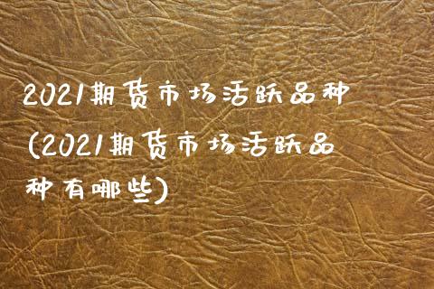 2021期货市场活跃品种(2021期货市场活跃品种有哪些)_https://www.zztgc.com_期货入门_第1张