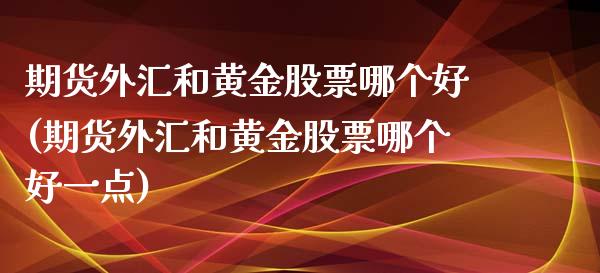 期货外汇和黄金股票哪个好(期货外汇和黄金股票哪个好一点)_https://www.zztgc.com_原油期货_第1张