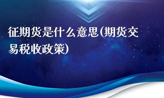 征期货是什么意思(期货交易税收政策)_https://www.zztgc.com_期货行情_第1张