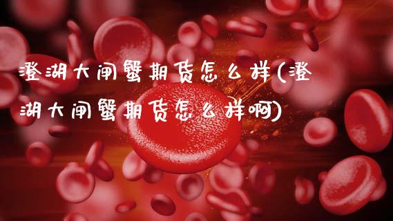澄湖大闸蟹期货怎么样(澄湖大闸蟹期货怎么样啊)_https://www.zztgc.com_期货行情_第1张