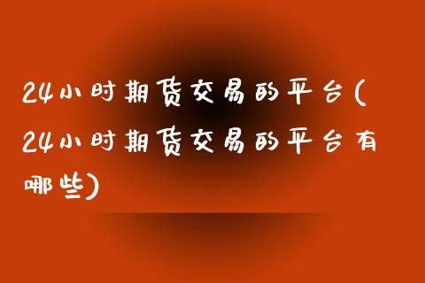 24小时期货交易的平台(24小时期货交易的平台有哪些)_https://www.zztgc.com_黄金期货_第1张