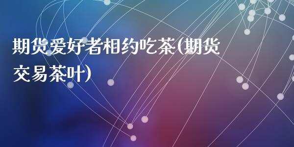 期货爱好者相约吃茶(期货交易茶叶)_https://www.zztgc.com_期货入门_第1张
