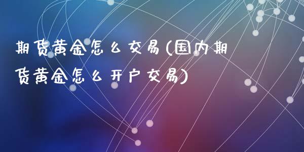 期货黄金怎么交易(国内期货黄金怎么开户交易)_https://www.zztgc.com_期货行情_第1张