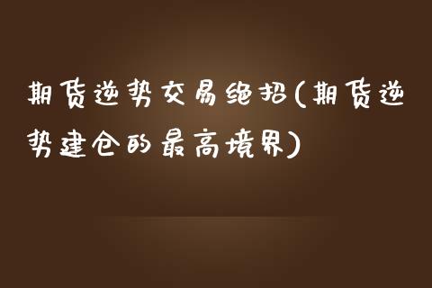 期货逆势交易绝招(期货逆势建仓的最高境界)_https://www.zztgc.com_期货行情_第1张