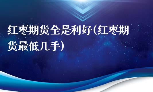 红枣期货全是利好(红枣期货最低几手)_https://www.zztgc.com_期货开户_第1张
