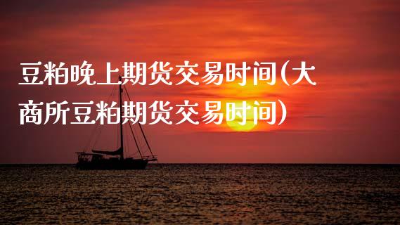 豆粕晚上期货交易时间(大商所豆粕期货交易时间)_https://www.zztgc.com_期货行情_第1张