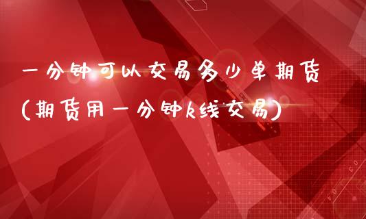 一分钟可以交易多少单期货(期货用一分钟k线交易)_https://www.zztgc.com_期货入门_第1张