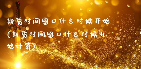 期货时间窗口什么时候开始(期货时间窗口什么时候开始计算)_https://www.zztgc.com_黄金期货_第1张