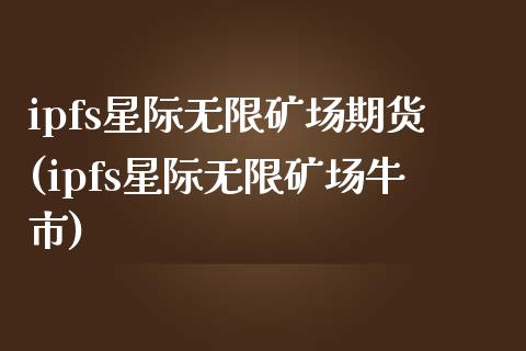 ipfs星际无限矿场期货(ipfs星际无限矿场牛市)_https://www.zztgc.com_期货行情_第1张