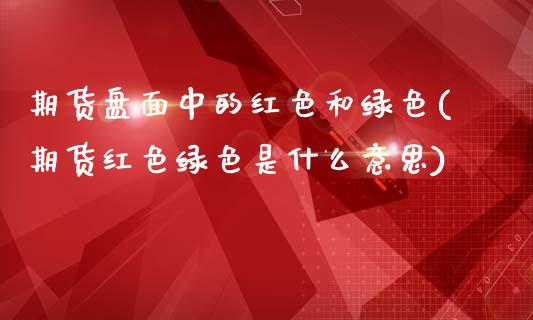 期货盘面中的红色和绿色(期货红色绿色是什么意思)_https://www.zztgc.com_原油期货_第1张