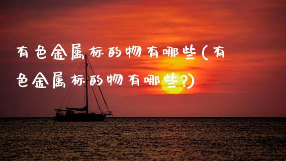 有色金属标的物有哪些(有色金属标的物有哪些?)_https://www.zztgc.com_期货直播_第1张