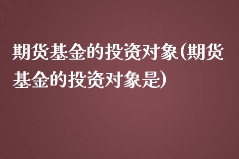 期货基金的投资对象(期货基金的投资对象是)_https://www.zztgc.com_黄金期货_第1张