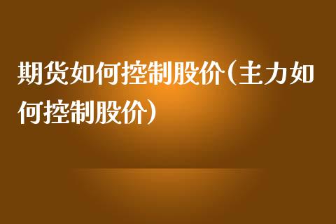 期货如何控制股价(主力如何控制股价)_https://www.zztgc.com_期货行情_第1张