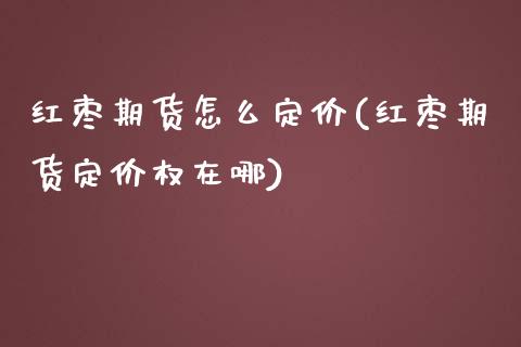 红枣期货怎么定价(红枣期货定价权在哪)_https://www.zztgc.com_期货行情_第1张