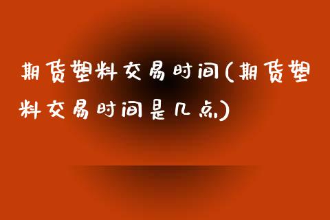 期货塑料交易时间(期货塑料交易时间是几点)_https://www.zztgc.com_原油期货_第1张