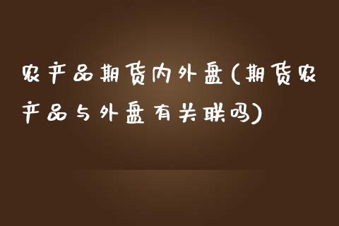 农产品期货内外盘(期货农产品与外盘有关联吗)_https://www.zztgc.com_期货直播_第1张