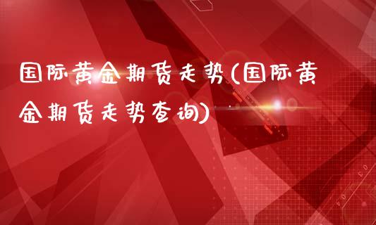国际黄金期货走势(国际黄金期货走势查询)_https://www.zztgc.com_期货行情_第1张