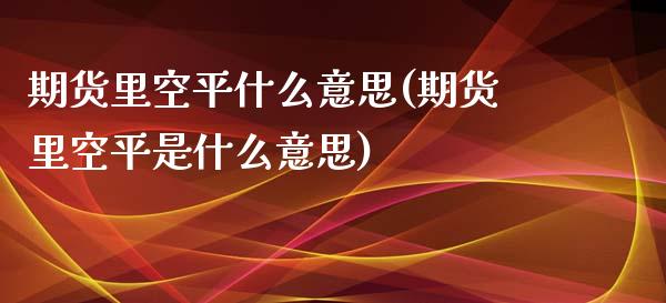 期货里空平什么意思(期货里空平是什么意思)_https://www.zztgc.com_期货入门_第1张