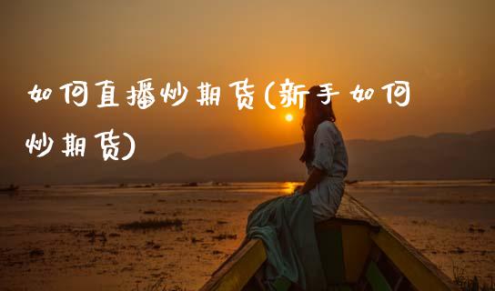 如何直播炒期货(新手如何炒期货)_https://www.zztgc.com_期货入门_第1张