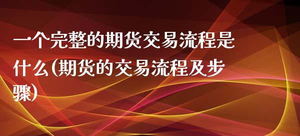 一个完整的期货交易流程是什么(期货的交易流程及步骤)_https://www.zztgc.com_黄金期货_第1张