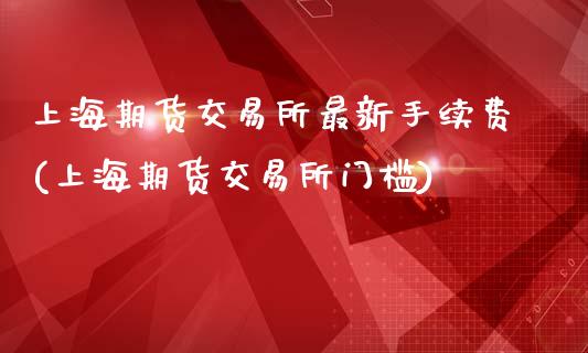 上海期货交易所最新手续费(上海期货交易所门槛)_https://www.zztgc.com_期货开户_第1张