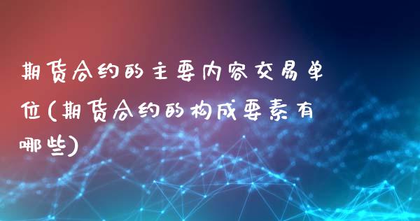 期货合约的主要内容交易单位(期货合约的构成要素有哪些)_https://www.zztgc.com_期货行情_第1张