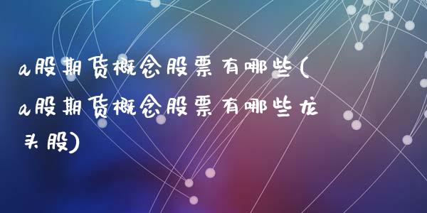 a股期货概念股票有哪些(a股期货概念股票有哪些龙头股)_https://www.zztgc.com_期货入门_第1张