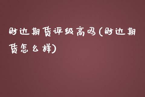 财达期货评级高吗(财达期货怎么样)_https://www.zztgc.com_期货行情_第1张