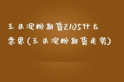 玉米淀粉期货2105什么意思(玉米淀粉期货走势)_https://www.zztgc.com_黄金期货_第1张