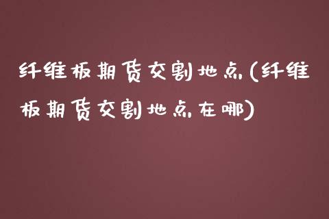纤维板期货交割地点(纤维板期货交割地点在哪)_https://www.zztgc.com_原油期货_第1张
