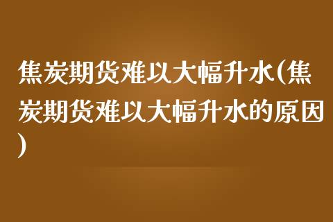 焦炭期货难以大幅升水(焦炭期货难以大幅升水的原因)_https://www.zztgc.com_期货行情_第1张