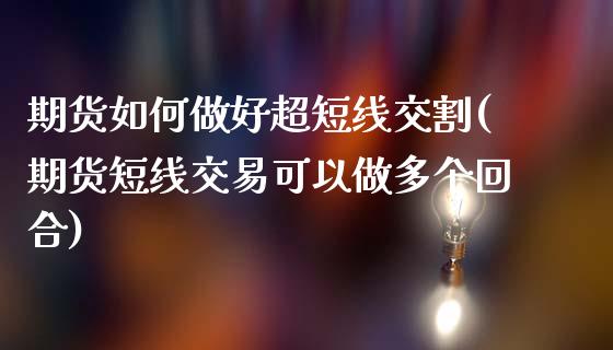 期货如何做好超短线交割(期货短线交易可以做多个回合)_https://www.zztgc.com_期货开户_第1张
