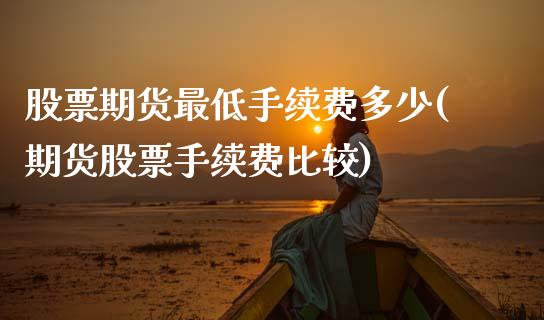 股票期货最低手续费多少(期货股票手续费比较)_https://www.zztgc.com_期货直播_第1张