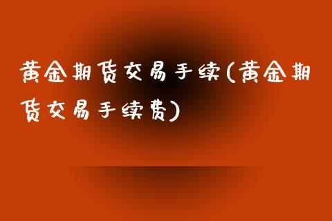黄金期货交易手续(黄金期货交易手续费)_https://www.zztgc.com_期货入门_第1张