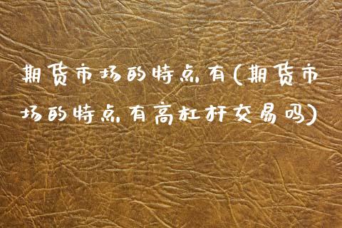 期货市场的特点有(期货市场的特点有高杠杆交易吗)_https://www.zztgc.com_期货直播_第1张
