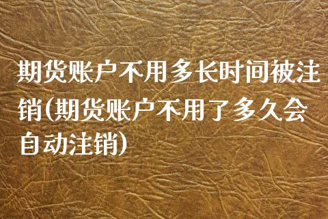 期货账户不用多长时间被注销(期货账户不用了多久会自动注销)_https://www.zztgc.com_期货开户_第1张