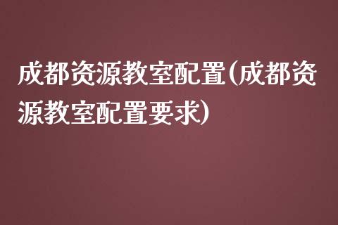 成都资源教室配置(成都资源教室配置要求)_https://www.zztgc.com_黄金期货_第1张